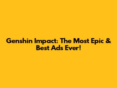 Genshin Impact: The Most Epic & Best Ads Ever!