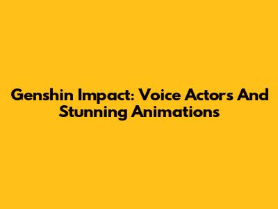 Genshin Impact: Voice Actors And Stunning Animations