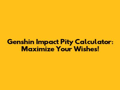 Genshin Impact Pity Calculator: Maximize Your Wishes!