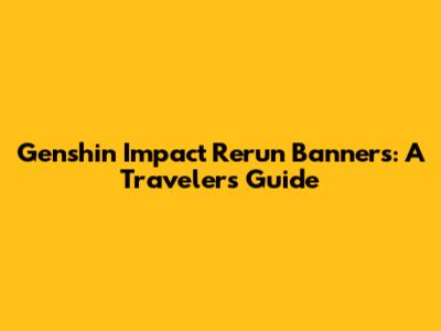 Genshin Impact Rerun Banners: A Traveler's Guide