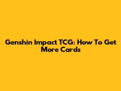 Genshin Impact TCG: How To Get More Cards