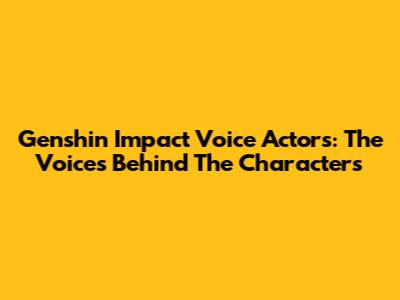 Genshin Impact Voice Actors: The Voices Behind The Characters