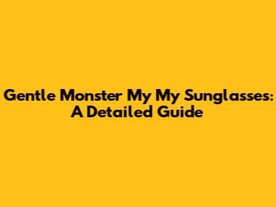 Gentle Monster My My Sunglasses: A Detailed Guide