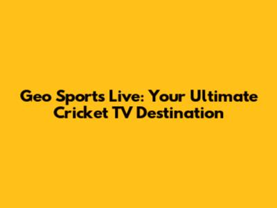 Geo Sports Live: Your Ultimate Cricket TV Destination