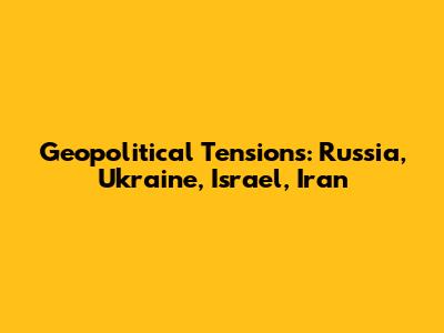 Geopolitical Tensions: Russia, Ukraine, Israel, Iran