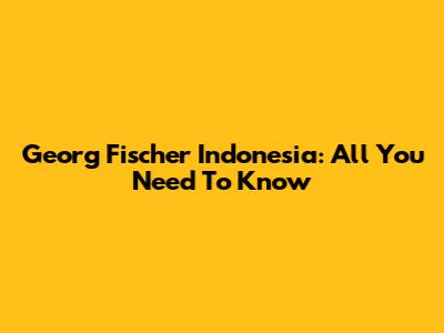 Georg Fischer Indonesia: All You Need To Know