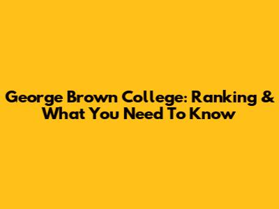 George Brown College: Ranking & What You Need To Know