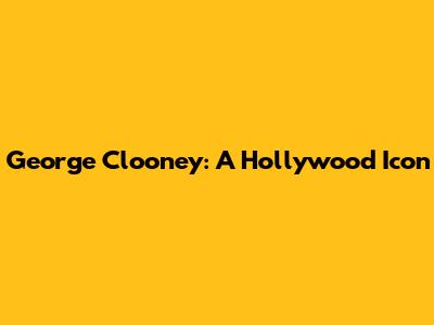 George Clooney: A Hollywood Icon