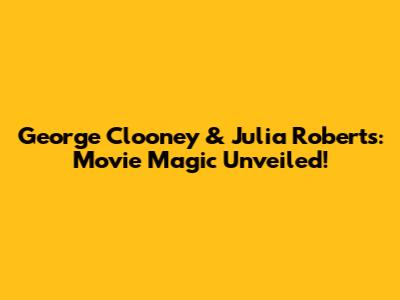George Clooney & Julia Roberts: Movie Magic Unveiled!