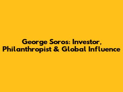 George Soros: Investor, Philanthropist & Global Influence