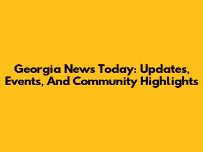Georgia News Today: Updates, Events, And Community Highlights