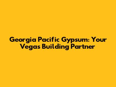 Georgia Pacific Gypsum: Your Vegas Building Partner