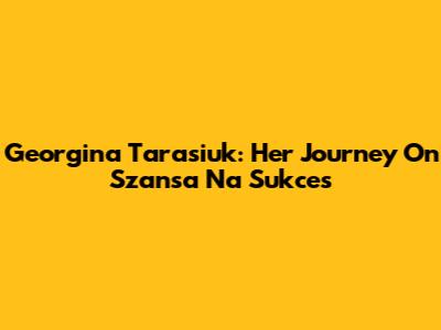 Georgina Tarasiuk: Her Journey On Szansa Na Sukces