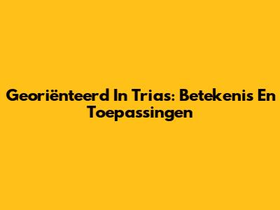 Georiënteerd In Trias: Betekenis En Toepassingen