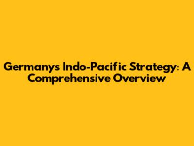 Germany's Indo-Pacific Strategy: A Comprehensive Overview