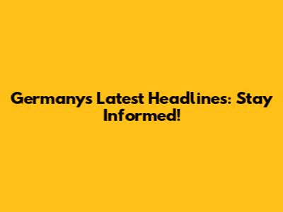Germany's Latest Headlines: Stay Informed!