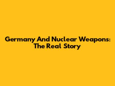Germany And Nuclear Weapons: The Real Story