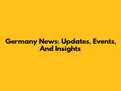 Germany News: Updates, Events, And Insights