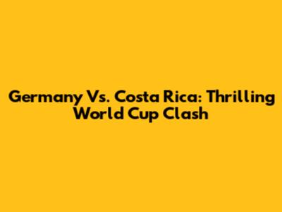 Germany Vs. Costa Rica: Thrilling World Cup Clash