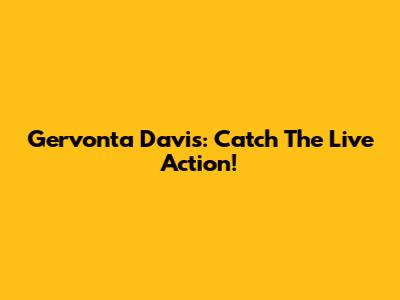 Gervonta Davis: Catch The Live Action!
