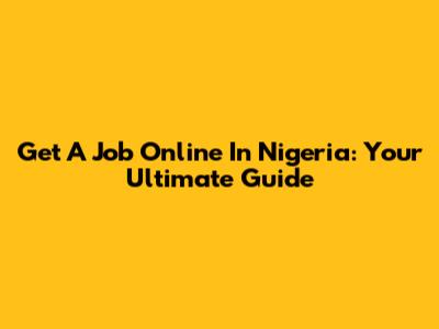 Get A Job Online In Nigeria: Your Ultimate Guide
