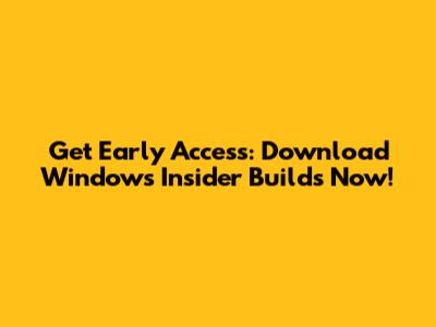 Get Early Access: Download Windows Insider Builds Now!