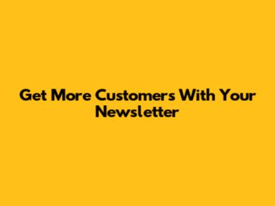 Get More Customers With Your Newsletter