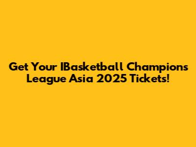 Get Your IBasketball Champions League Asia 2025 Tickets!