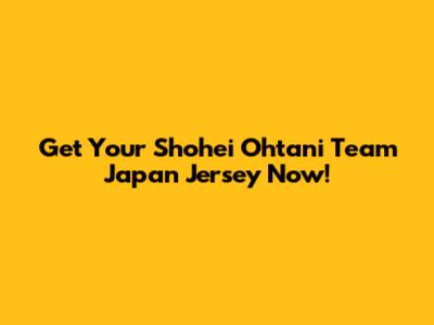 Get Your Shohei Ohtani Team Japan Jersey Now!