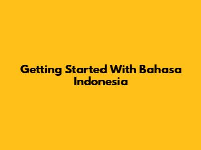 Getting Started With Bahasa Indonesia