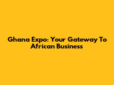 Ghana Expo: Your Gateway To African Business