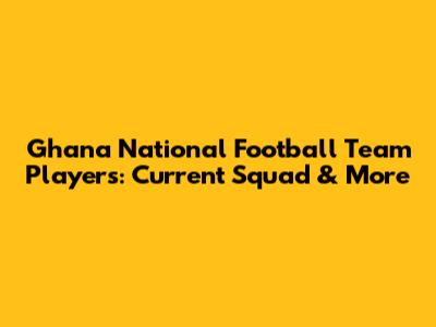 Ghana National Football Team Players: Current Squad & More