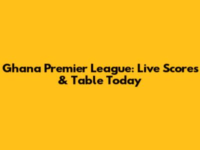 Ghana Premier League: Live Scores & Table Today