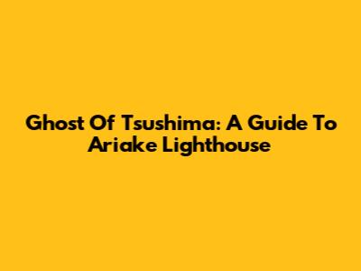 Ghost Of Tsushima: A Guide To Ariake Lighthouse