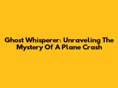 Ghost Whisperer: Unraveling The Mystery Of A Plane Crash
