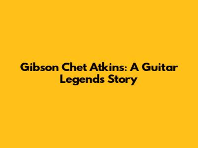 Gibson Chet Atkins: A Guitar Legend's Story