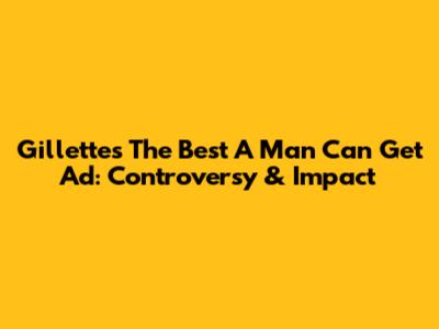 Gillette's "The Best A Man Can Get" Ad: Controversy & Impact