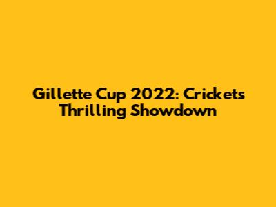 Gillette Cup 2022: Cricket's Thrilling Showdown