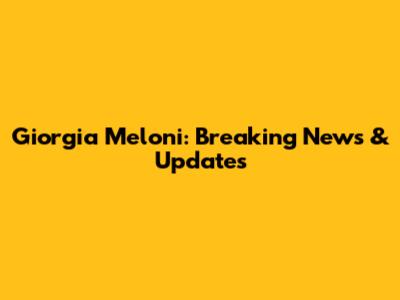 Giorgia Meloni: Breaking News & Updates