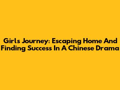 Girl's Journey: Escaping Home And Finding Success In A Chinese Drama