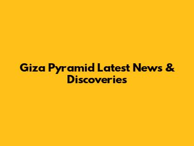 Giza Pyramid Latest News & Discoveries