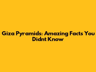 Giza Pyramids: Amazing Facts You Didn't Know