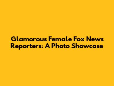 Glamorous Female Fox News Reporters: A Photo Showcase