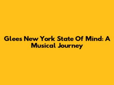 Glee's New York State Of Mind: A Musical Journey