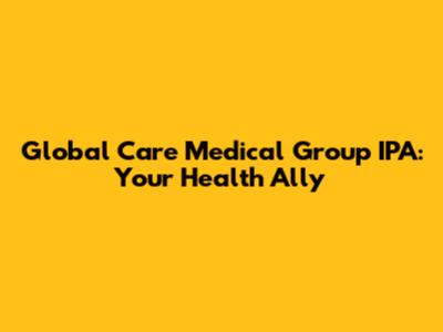 Global Care Medical Group IPA: Your Health Ally