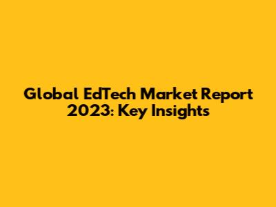 Global EdTech Market Report 2023: Key Insights
