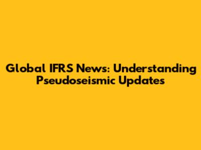 Global IFRS News: Understanding Pseudoseismic Updates