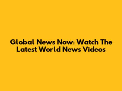 Global News Now: Watch The Latest World News Videos