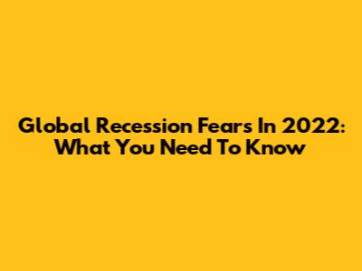 Global Recession Fears In 2022: What You Need To Know