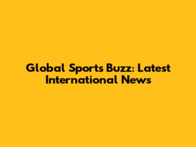 Global Sports Buzz: Latest International News